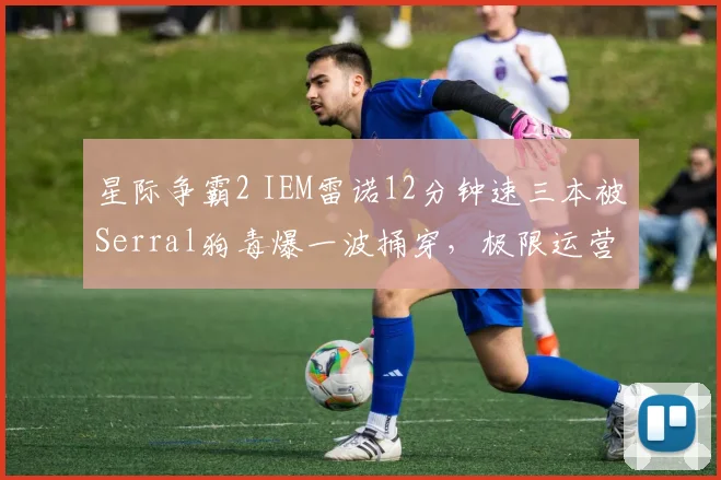 星际争霸2 IEM雷诺12分钟速三本被Serral狗毒爆一波捅穿,极限运营是否已成毒瘤?