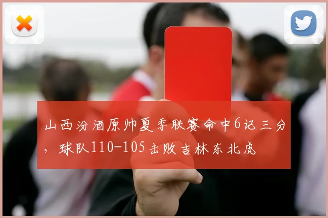 山西汾酒原帅夏季联赛命中6记三分，球队110-105击败吉林东北虎