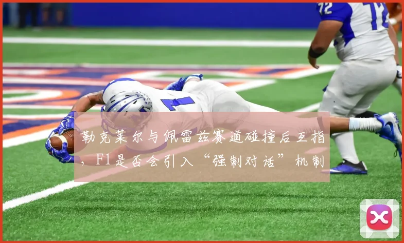 勒克莱尔与佩雷兹赛道碰撞后互指，F1是否会引入“强制对话”机制化解冲突？