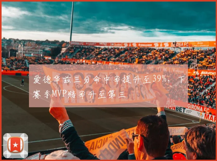 爱德华兹三分命中率提升至39%，下赛季MVP赔率升至第三