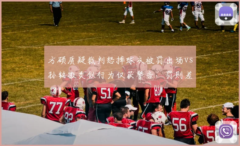方硕质疑裁判怒摔球衣被罚出场vs孙铭徽类似行为仅获警告，罚则差异引发热议