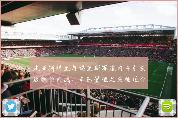 皮亚斯特里与诺里斯赛道内斗引发迈凯伦内战，车队管理层或被迫介入调停