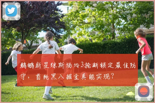 鹈鹕新星琼斯场均3抢断锁定最佳防守，首轮黑八掘金真能实现？