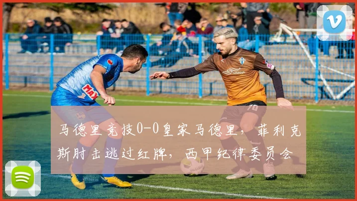 马德里竞技0-0皇家马德里，菲利克斯肘击逃过红牌，西甲纪律委员会双标遭质疑