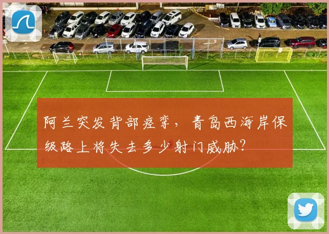 阿兰突发背部痉挛，青岛西海岸保级路上将失去多少射门威胁？